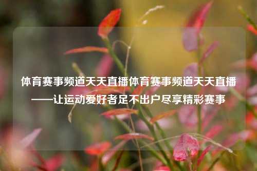 体育赛事频道天天直播体育赛事频道天天直播——让运动爱好者足不出户尽享精彩赛事