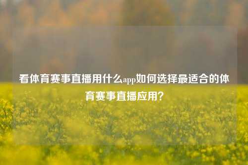 看体育赛事直播用什么app如何选择最适合的体育赛事直播应用？