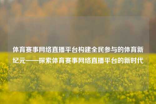 体育赛事网络直播平台构建全民参与的体育新纪元——探索体育赛事网络直播平台的新时代
