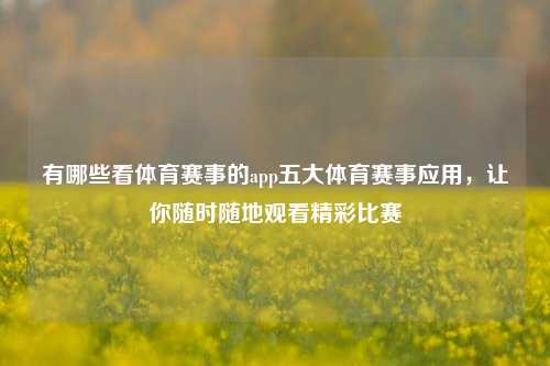 有哪些看体育赛事的app五大体育赛事应用，让你随时随地观看精彩比赛