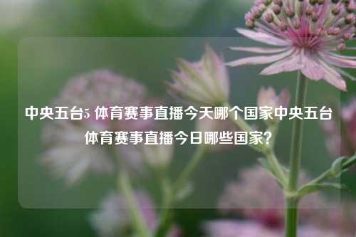 中央五台5 体育赛事直播今天哪个国家中央五台体育赛事直播今日哪些国家？