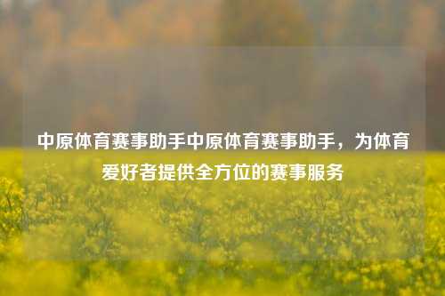 中原体育赛事助手中原体育赛事助手，为体育爱好者提供全方位的赛事服务
