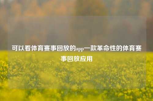 可以看体育赛事回放的app一款革命性的体育赛事回放应用