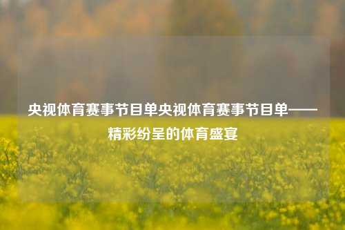 央视体育赛事节目单央视体育赛事节目单——精彩纷呈的体育盛宴
