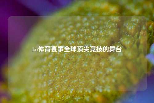 ku体育赛事全球顶尖竞技的舞台