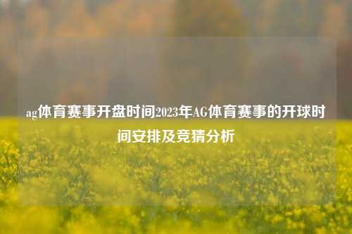 ag体育赛事开盘时间2023年AG体育赛事的开球时间安排及竞猜分析