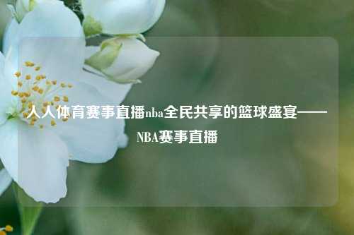 人人体育赛事直播nba全民共享的篮球盛宴——NBA赛事直播