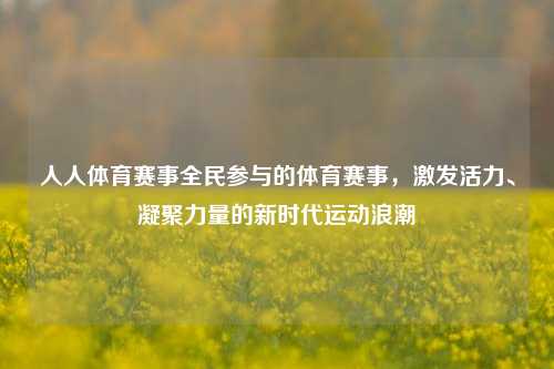 人人体育赛事全民参与的体育赛事，激发活力、凝聚力量的新时代运动浪潮