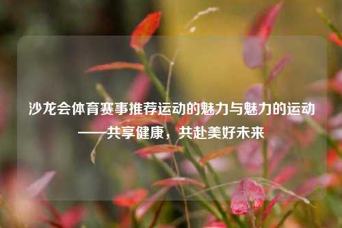沙龙会体育赛事推荐运动的魅力与魅力的运动——共享健康，共赴美好未来