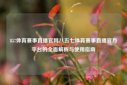 857体育赛事直播官网八五七体育赛事直播官方平台的全面解析与使用指南
