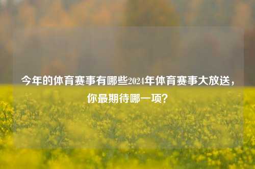 今年的体育赛事有哪些2024年体育赛事大放送，你最期待哪一项？
