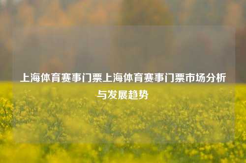 上海体育赛事门票上海体育赛事门票市场分析与发展趋势