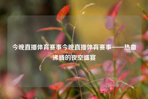 今晚直播体育赛事今晚直播体育赛事——热血沸腾的夜空盛宴