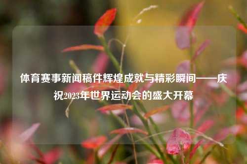 体育赛事新闻稿件辉煌成就与精彩瞬间——庆祝2023年世界运动会的盛大开幕