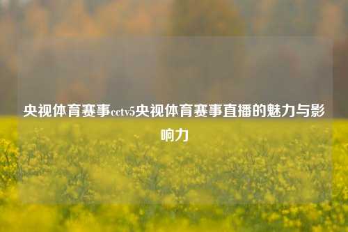 央视体育赛事cctv5央视体育赛事直播的魅力与影响力