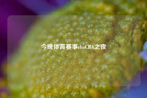 今晚体育赛事cbaCBA之夜