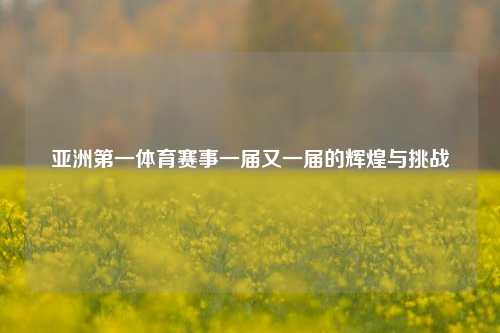 亚洲第一体育赛事一届又一届的辉煌与挑战