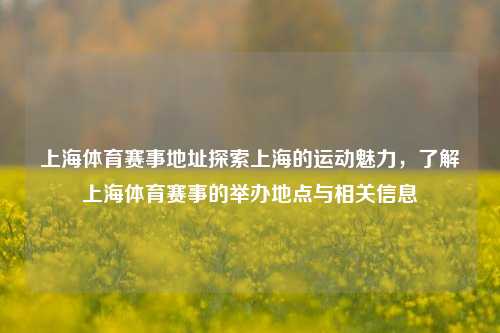 上海体育赛事地址探索上海的运动魅力，了解上海体育赛事的举办地点与相关信息
