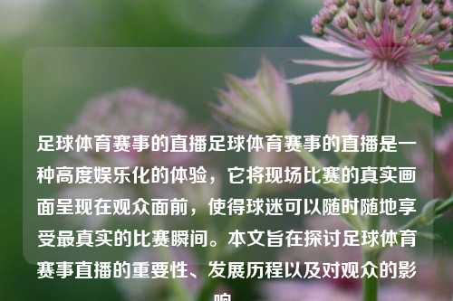 足球体育赛事的直播足球体育赛事的直播是一种高度娱乐化的体验，它将现场比赛的真实画面呈现在观众面前，使得球迷可以随时随地享受最真实的比赛瞬间。本文旨在探讨足球体育赛事直播的重要性、发展历程以及对观众的影响。