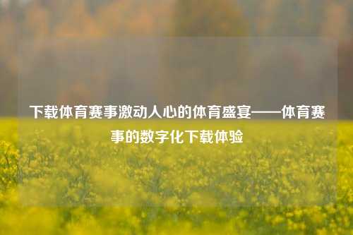 下载体育赛事激动人心的体育盛宴——体育赛事的数字化下载体验