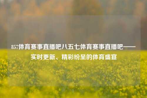 857体育赛事直播吧八五七体育赛事直播吧——实时更新、精彩纷呈的体育盛宴