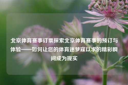 北京体育赛事订票探索北京体育赛事的预订与体验——如何让您的体育迷梦寐以求的精彩瞬间成为现实