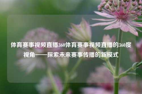 体育赛事视频直播360体育赛事视频直播的360度视角——探索未来赛事传播的新模式