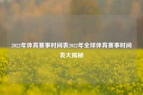 2022年体育赛事时间表2022年全球体育赛事时间表大揭秘