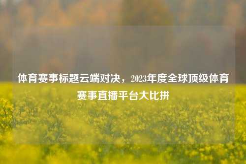体育赛事标题云端对决，2023年度全球顶级体育赛事直播平台大比拼