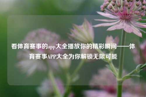 看体育赛事的app大全播放你的精彩瞬间——体育赛事APP大全为你解锁无限可能
