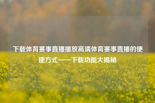 下载体育赛事直播播放高清体育赛事直播的便捷方式——下载功能大揭秘