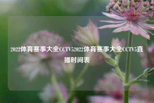2022体育赛事大全CCTV52022体育赛事大全CCTV5直播时间表