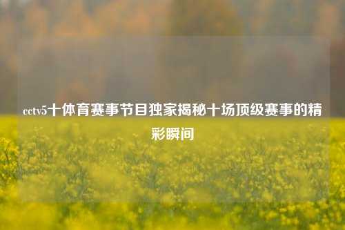 cctv5十体育赛事节目独家揭秘十场顶级赛事的精彩瞬间