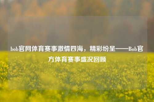bob官网体育赛事激情四海，精彩纷呈——Bob官方体育赛事盛况回顾