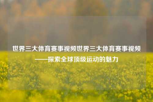 世界三大体育赛事视频世界三大体育赛事视频——探索全球顶级运动的魅力