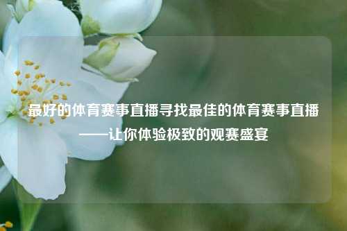 最好的体育赛事直播寻找最佳的体育赛事直播——让你体验极致的观赛盛宴