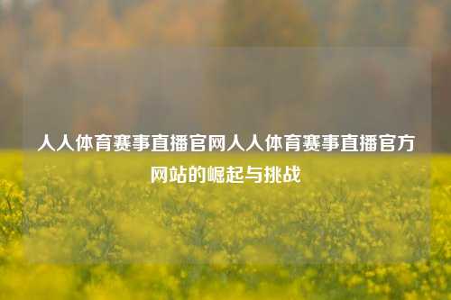 人人体育赛事直播官网人人体育赛事直播官方网站的崛起与挑战